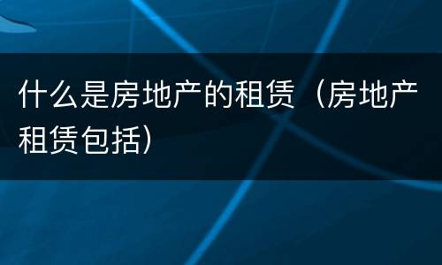 什么是房地产的租赁（房地产租赁包括）