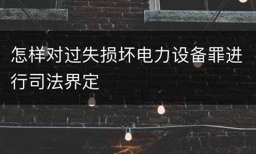 怎样对过失损坏电力设备罪进行司法界定