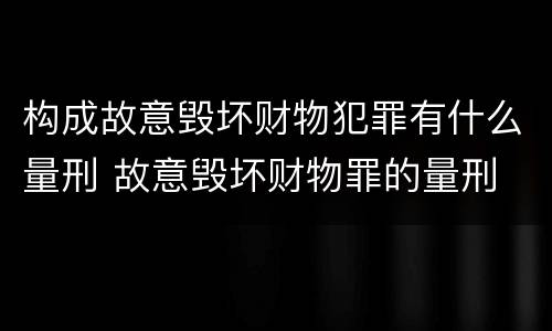 构成故意毁坏财物犯罪有什么量刑 故意毁坏财物罪的量刑