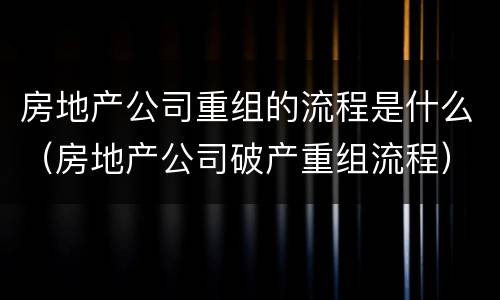 房地产公司重组的流程是什么（房地产公司破产重组流程）