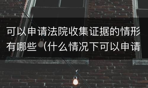 可以申请法院收集证据的情形有哪些（什么情况下可以申请法院收集证据）