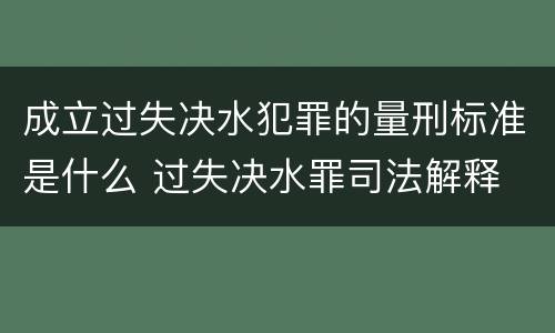 成立过失决水犯罪的量刑标准是什么 过失决水罪司法解释