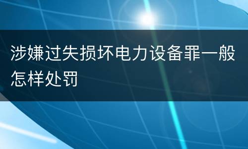 涉嫌过失损坏电力设备罪一般怎样处罚