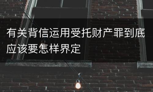 有关背信运用受托财产罪到底应该要怎样界定