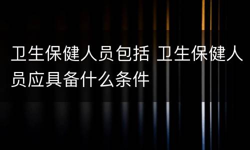 卫生保健人员包括 卫生保健人员应具备什么条件