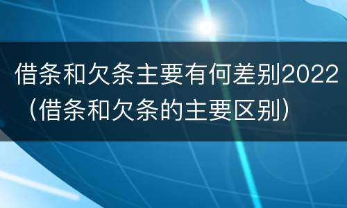 借条和欠条主要有何差别2022（借条和欠条的主要区别）