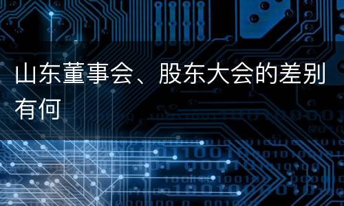 山东董事会、股东大会的差别有何