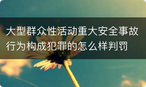 大型群众性活动重大安全事故行为构成犯罪的怎么样判罚