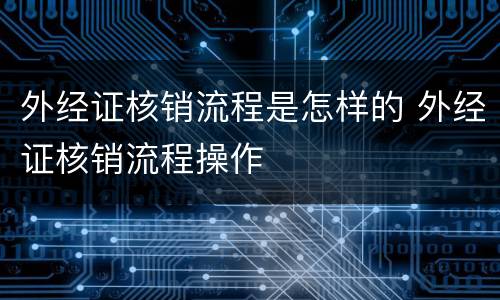 外经证核销流程是怎样的 外经证核销流程操作