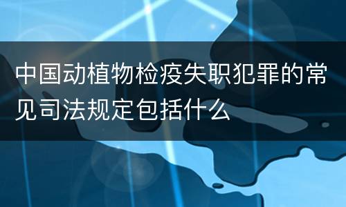 中国动植物检疫失职犯罪的常见司法规定包括什么