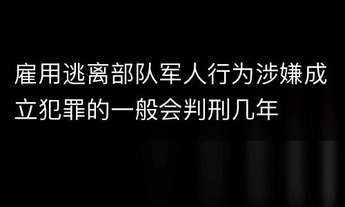 雇用逃离部队军人行为涉嫌成立犯罪的一般会判刑几年