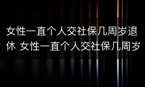 女性一直个人交社保几周岁退休 女性一直个人交社保几周岁退休有影响吗