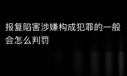 报复陷害涉嫌构成犯罪的一般会怎么判罚