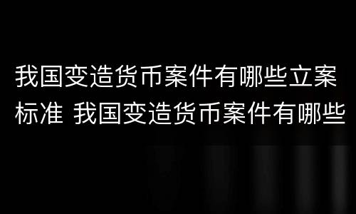 我国变造货币案件有哪些立案标准 我国变造货币案件有哪些立案标准呢