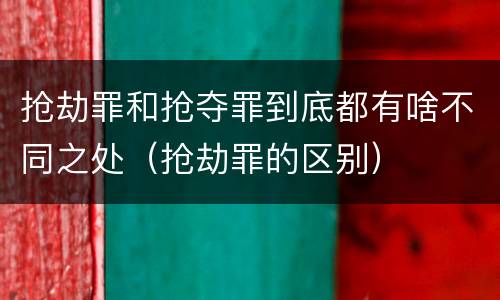 抢劫罪和抢夺罪到底都有啥不同之处（抢劫罪的区别）