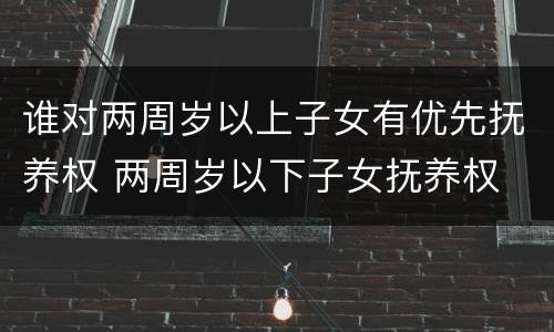 谁对两周岁以上子女有优先抚养权 两周岁以下子女抚养权
