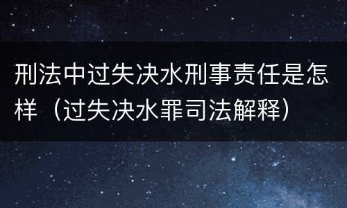 刑法中过失决水刑事责任是怎样（过失决水罪司法解释）