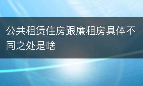 公共租赁住房跟廉租房具体不同之处是啥