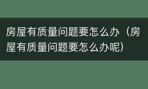 房屋有质量问题要怎么办（房屋有质量问题要怎么办呢）