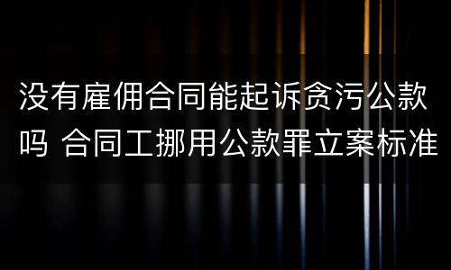 没有雇佣合同能起诉贪污公款吗 合同工挪用公款罪立案标准