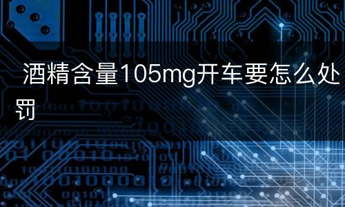  酒精含量105mg开车要怎么处罚
