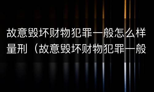 故意毁坏财物犯罪一般怎么样量刑（故意毁坏财物犯罪一般怎么样量刑的）
