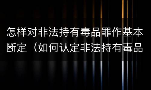 怎样对非法持有毒品罪作基本断定（如何认定非法持有毒品罪）