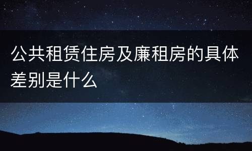 公共租赁住房及廉租房的具体差别是什么
