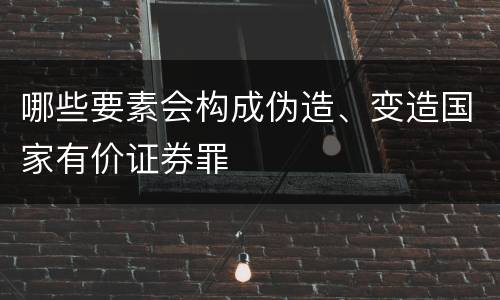 哪些要素会构成伪造、变造国家有价证券罪