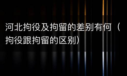 河北拘役及拘留的差别有何（拘役跟拘留的区别）