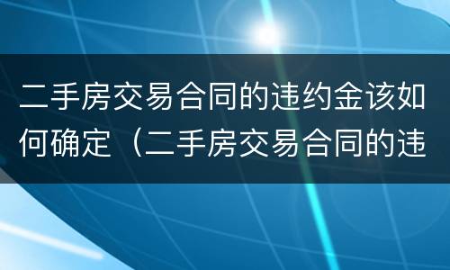 二手房交易合同的违约金该如何确定（二手房交易合同的违约金该如何确定呢）