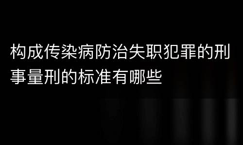 构成传染病防治失职犯罪的刑事量刑的标准有哪些