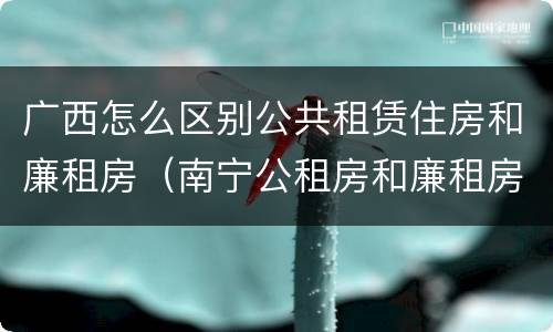 广西怎么区别公共租赁住房和廉租房（南宁公租房和廉租房）
