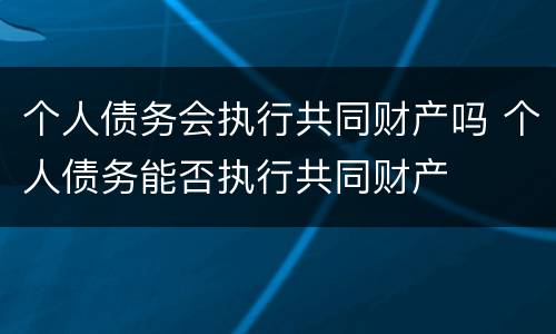 个人债务会执行共同财产吗 个人债务能否执行共同财产