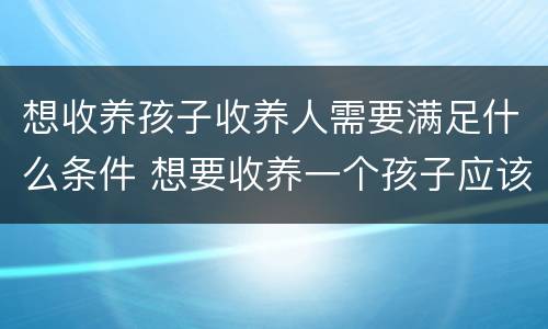 想收养孩子收养人需要满足什么条件 想要收养一个孩子应该怎样去申请