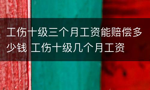 工伤十级三个月工资能赔偿多少钱 工伤十级几个月工资