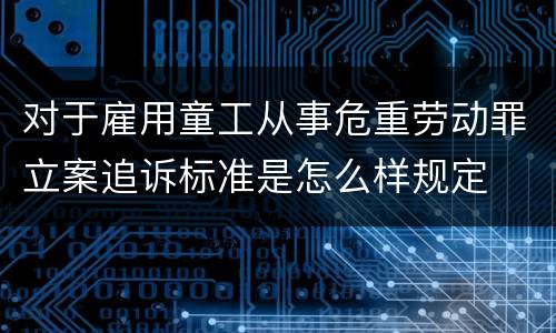 对于雇用童工从事危重劳动罪立案追诉标准是怎么样规定
