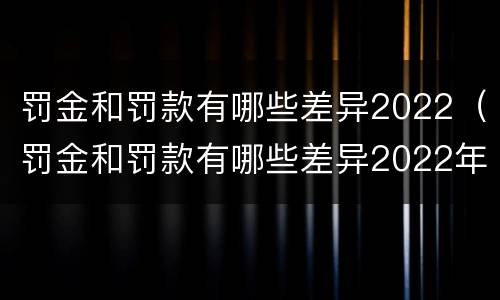 罚金和罚款有哪些差异2022（罚金和罚款有哪些差异2022年8月）