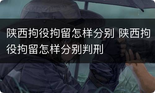 陕西拘役拘留怎样分别 陕西拘役拘留怎样分别判刑