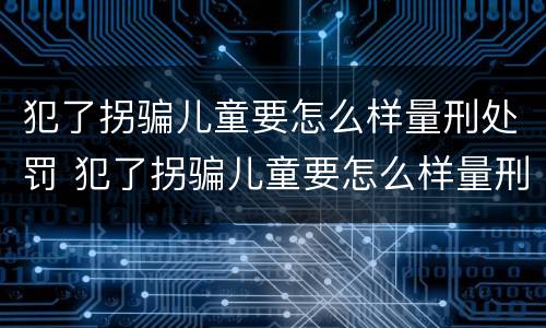 犯了拐骗儿童要怎么样量刑处罚 犯了拐骗儿童要怎么样量刑处罚多少钱