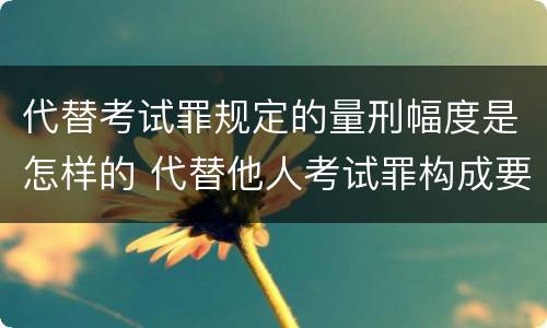 代替考试罪规定的量刑幅度是怎样的 代替他人考试罪构成要件有何规定