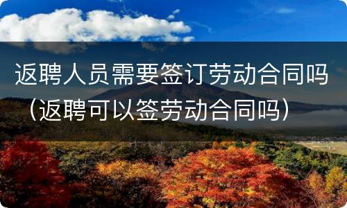 返聘人员需要签订劳动合同吗（返聘可以签劳动合同吗）