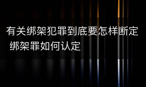 有关绑架犯罪到底要怎样断定 绑架罪如何认定