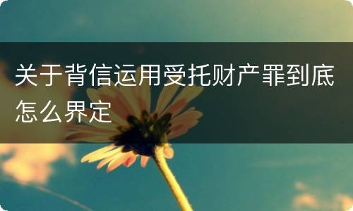 关于背信运用受托财产罪到底怎么界定