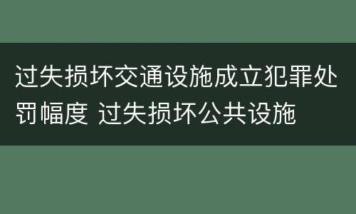 过失损坏交通设施成立犯罪处罚幅度 过失损坏公共设施