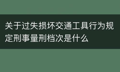 关于过失损坏交通工具行为规定刑事量刑档次是什么