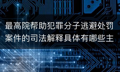 最高院帮助犯罪分子逃避处罚案件的司法解释具体有哪些主要内容
