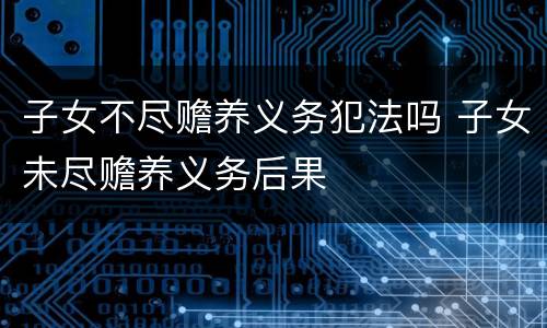 子女不尽赡养义务犯法吗 子女未尽赡养义务后果