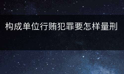 构成单位行贿犯罪要怎样量刑