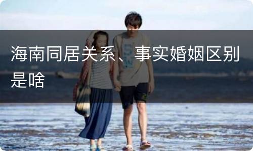 海南同居关系、事实婚姻区别是啥
